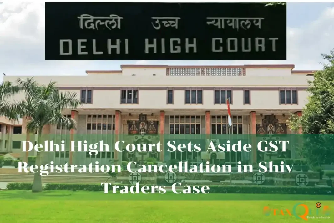 Delhi High Court Sets Aside GST Registration Cancellation in Shiv Traders Case Shiv Traders